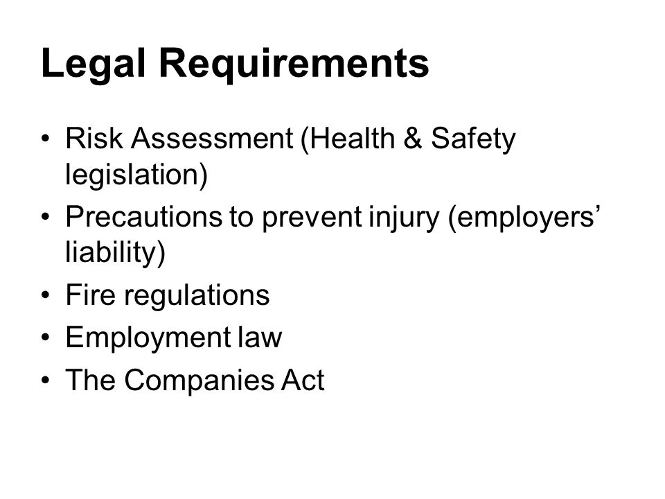 Legal Requirements Risk Assessment (Health & Safety legislation) Precautions to prevent injury (employers’ liability) Fire regulations Employment law The Companies Act
