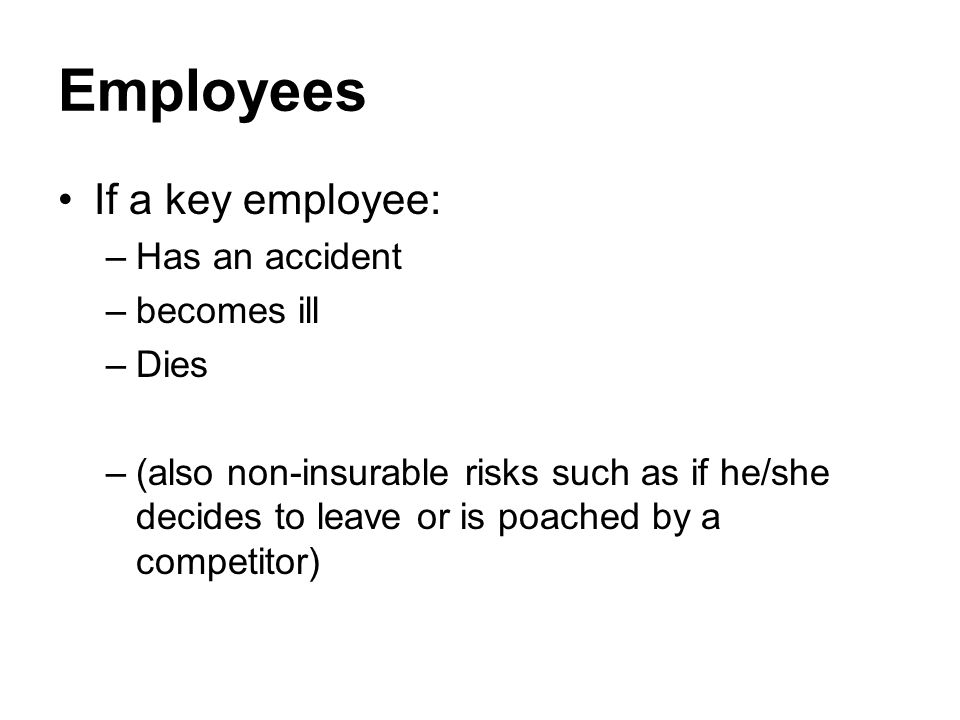 Employees If a key employee: –Has an accident –becomes ill –Dies –(also non-insurable risks such as if he/she decides to leave or is poached by a competitor)