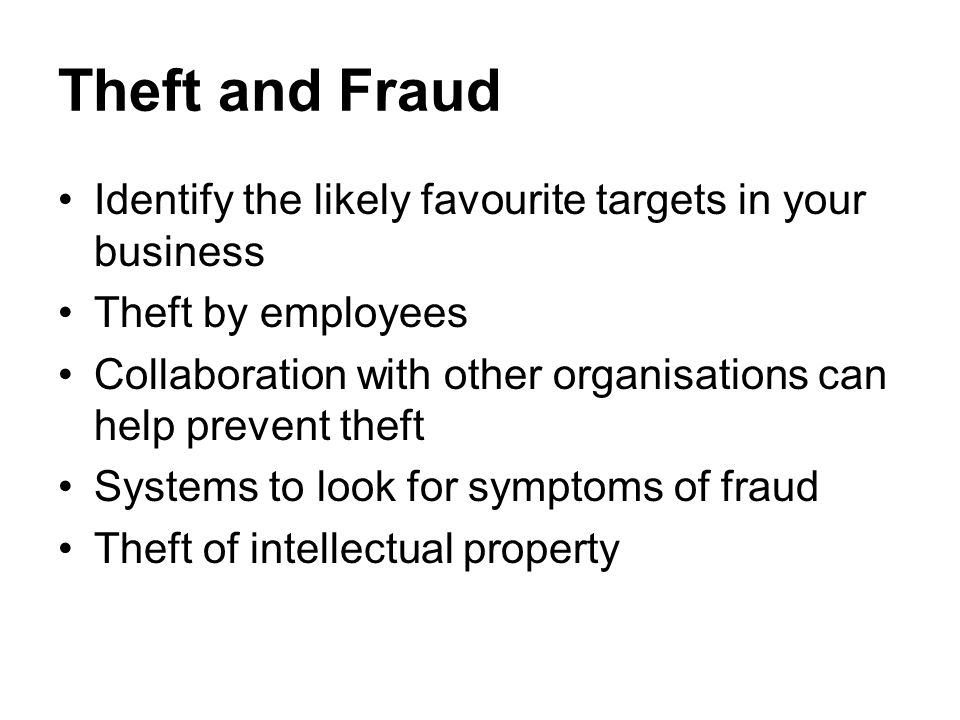 Theft and Fraud Identify the likely favourite targets in your business Theft by employees Collaboration with other organisations can help prevent theft Systems to look for symptoms of fraud Theft of intellectual property