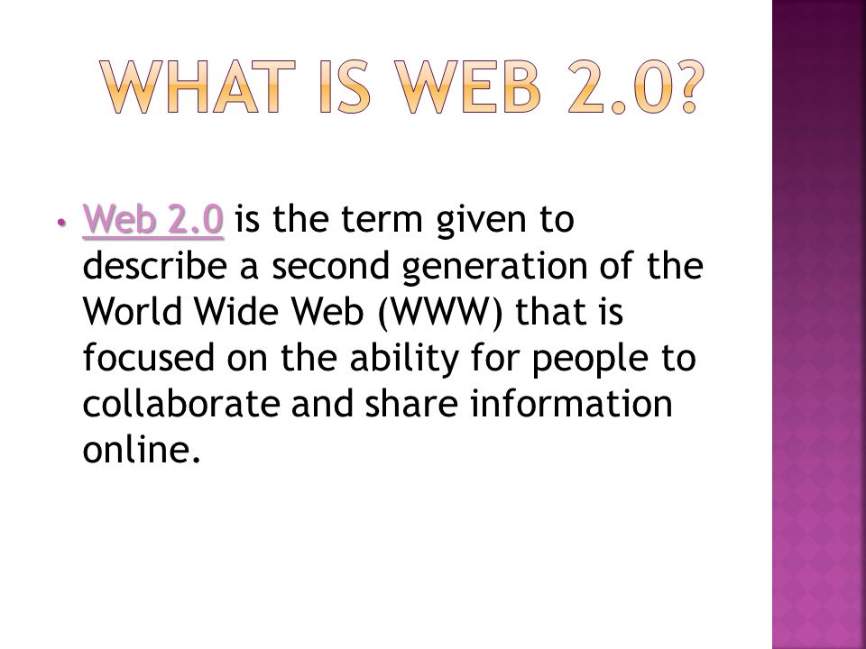 Web 2.0 Web 2.0 is the term given to describe a second generation of the World Wide Web (WWW) that is focused on the ability for people to collaborate and share information online.