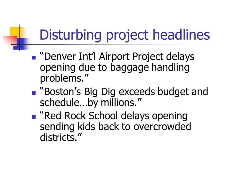 Disturbing project headlines Denver Int’l Airport Project delays opening due to baggage handling problems. Boston’s Big Dig exceeds budget and schedule…by millions. Red Rock School delays opening sending kids back to overcrowded districts.