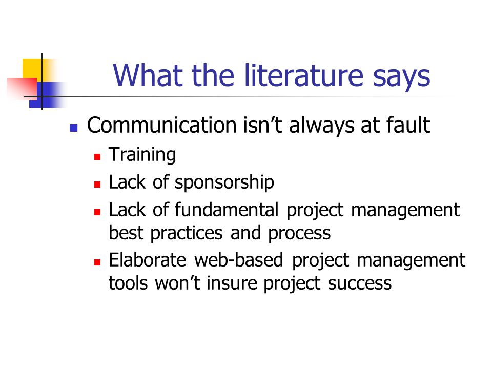 What the literature says Communication isn’t always at fault Training Lack of sponsorship Lack of fundamental project management best practices and process Elaborate web-based project management tools won’t insure project success