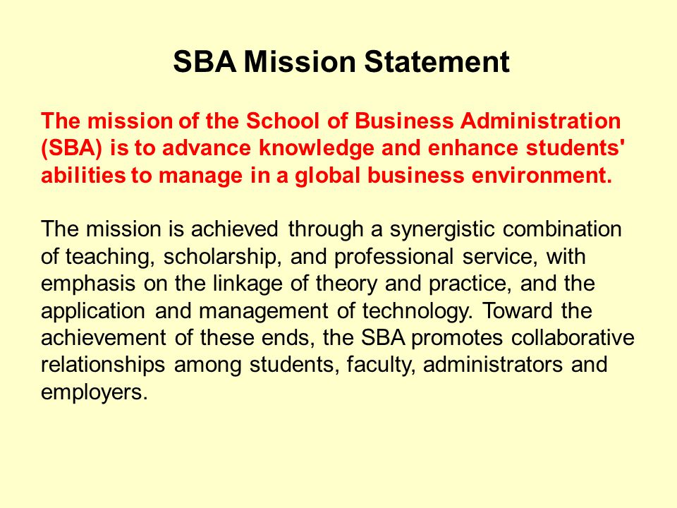 SBA Mission Statement The mission of the School of Business Administration (SBA) is to advance knowledge and enhance students abilities to manage in a global business environment.