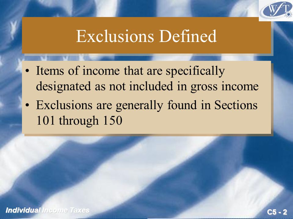 C5 - 2 Individual Income Taxes Exclusions Defined Items of income that are specifically designated as not included in gross income Exclusions are generally found in Sections 101 through 150 Items of income that are specifically designated as not included in gross income Exclusions are generally found in Sections 101 through 150