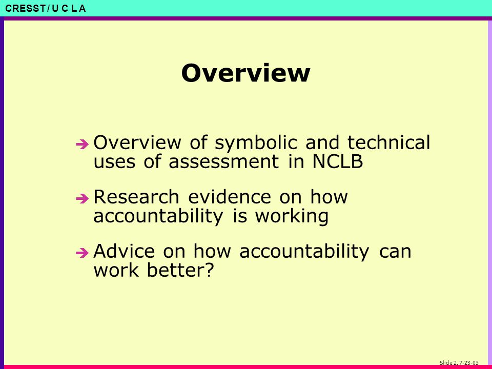 CRESST / U C L A Slide 2, Overview è Overview of symbolic and technical uses of assessment in NCLB è Research evidence on how accountability is working è Advice on how accountability can work better