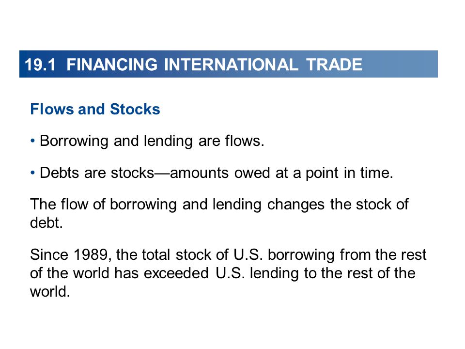 19.1 FINANCING INTERNATIONAL TRADE Flows and Stocks Borrowing and lending are flows.
