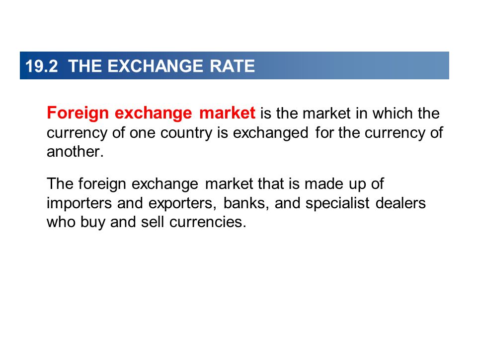 19.2 THE EXCHANGE RATE Foreign exchange market is the market in which the currency of one country is exchanged for the currency of another.