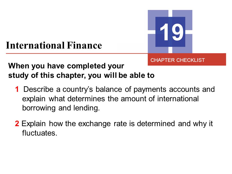 International Finance 19 When you have completed your study of this chapter, you will be able to 1 Describe a country’s balance of payments accounts and explain what determines the amount of international borrowing and lending.