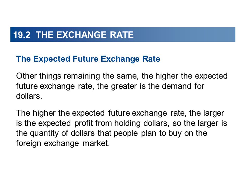 19.2 THE EXCHANGE RATE The Expected Future Exchange Rate Other things remaining the same, the higher the expected future exchange rate, the greater is the demand for dollars.