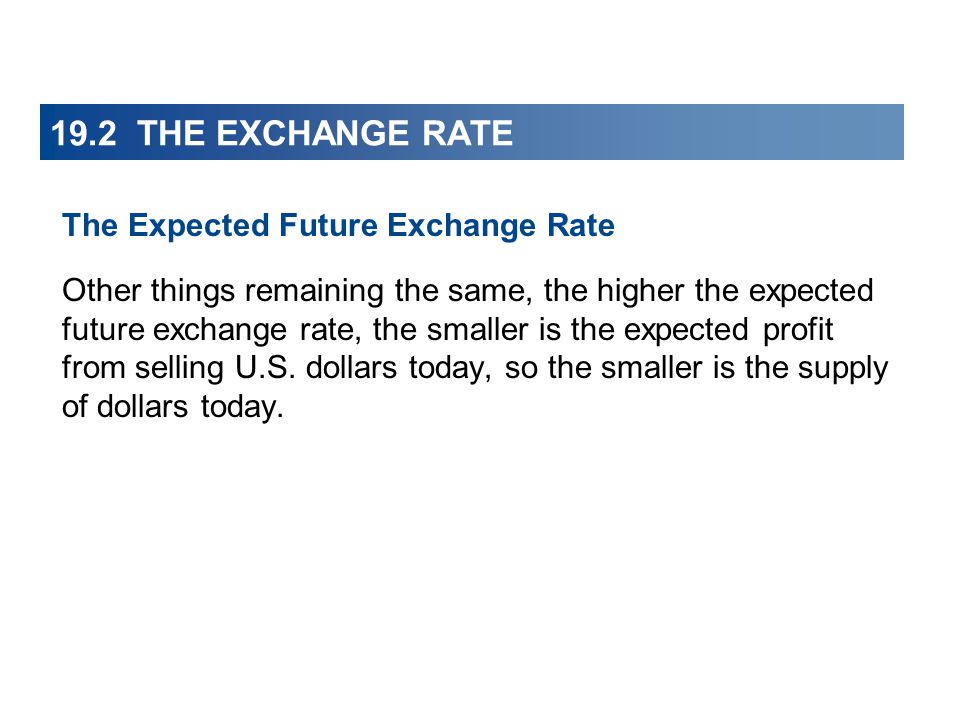 19.2 THE EXCHANGE RATE The Expected Future Exchange Rate Other things remaining the same, the higher the expected future exchange rate, the smaller is the expected profit from selling U.S.