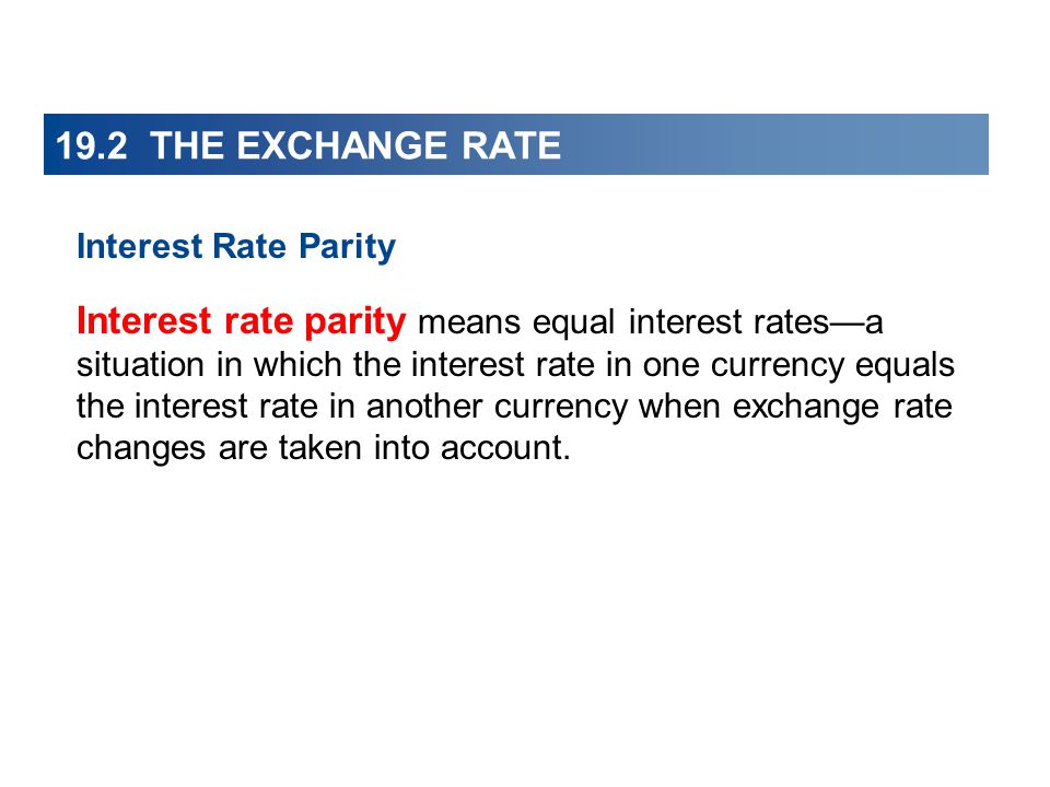 19.2 THE EXCHANGE RATE Interest Rate Parity Interest rate parity means equal interest rates—a situation in which the interest rate in one currency equals the interest rate in another currency when exchange rate changes are taken into account.