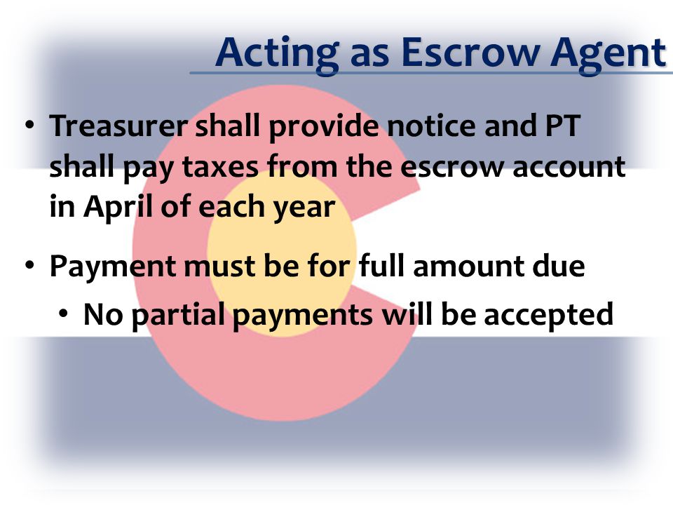 Acting as Escrow Agent Treasurer shall provide notice and PT shall pay taxes from the escrow account in April of each year Payment must be for full amount due No partial payments will be accepted