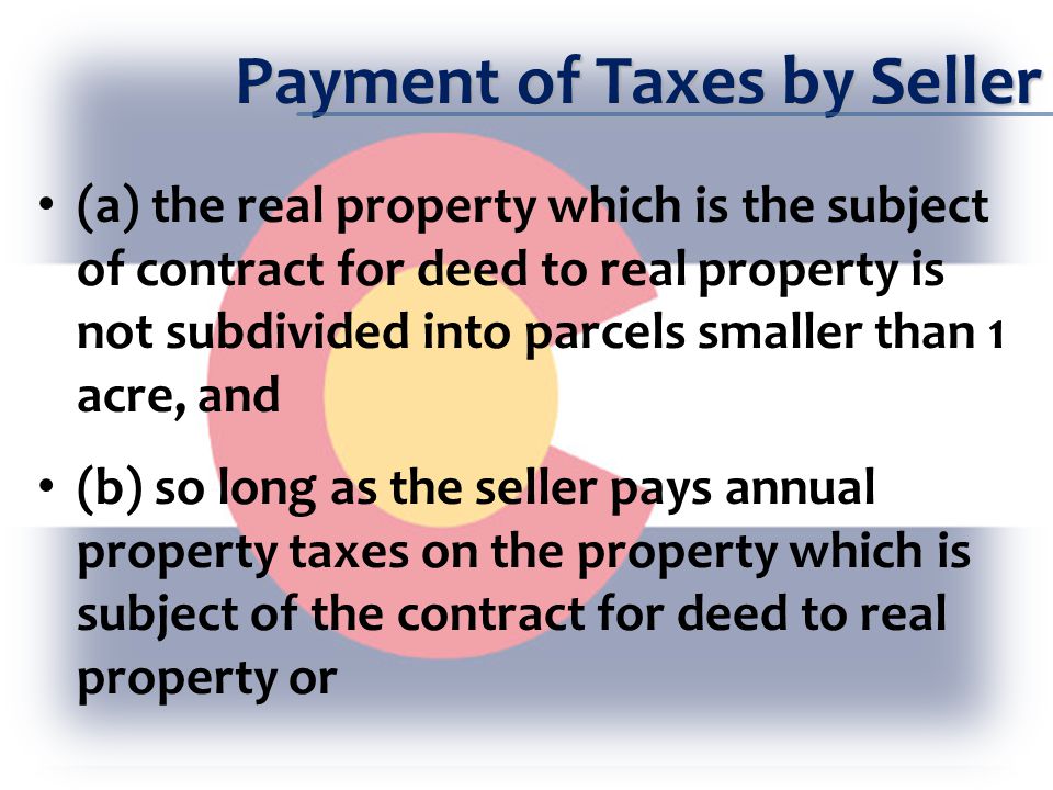 Payment of Taxes by Seller (a) the real property which is the subject of contract for deed to real property is not subdivided into parcels smaller than 1 acre, and (b) so long as the seller pays annual property taxes on the property which is subject of the contract for deed to real property or