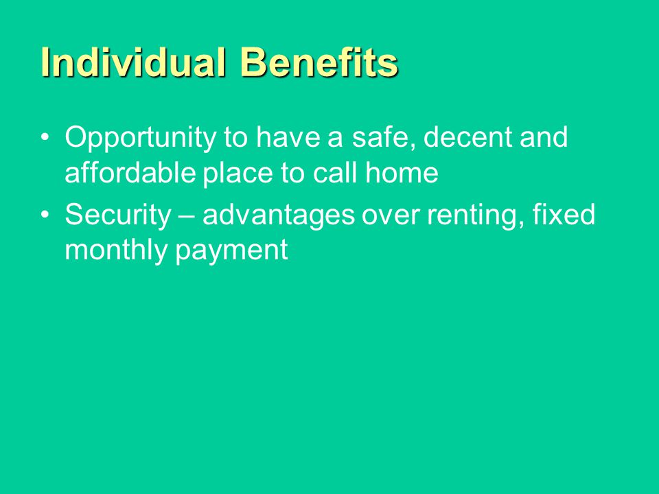 Individual Benefits Opportunity to have a safe, decent and affordable place to call home Security – advantages over renting, fixed monthly payment