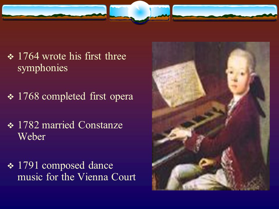  1764 wrote his first three symphonies  1768 completed first opera  1782 married Constanze Weber  1791 composed dance music for the Vienna Court