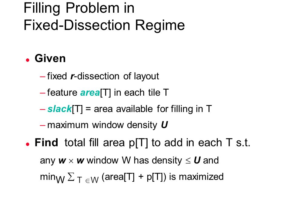 Filling Problem in Fixed-Dissection Regime l Given –fixed r-dissection of layout –feature area[T] in each tile T –slack[T] = area available for filling in T –maximum window density U l Find total fill area p[T] to add in each T s.t.