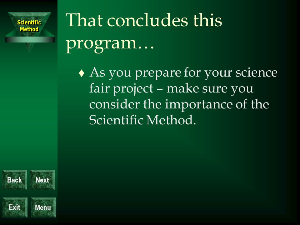 Exit BackNext Menu That concludes this program… t As you prepare for your science fair project – make sure you consider the importance of the Scientific Method.