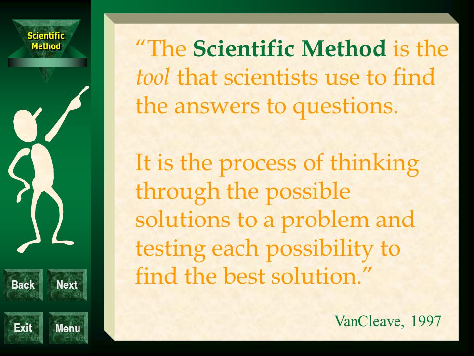 Exit BackNext Menu The Scientific Method is the tool that scientists use to find the answers to questions.