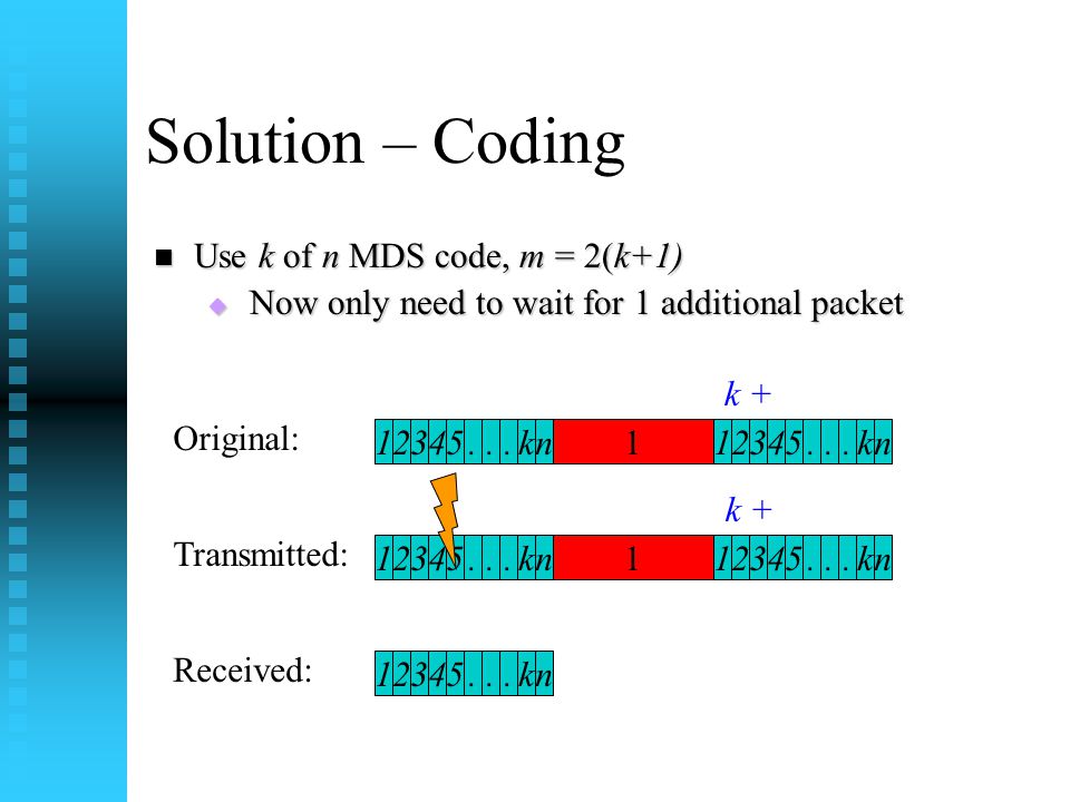 Solution – Coding Use k of n MDS code, m = 2(k+1) Use k of n MDS code, m = 2(k+1)  Now only need to wait for 1 additional packet Original: Transmitted: k Received: 1 k + n kn k1n kn kn