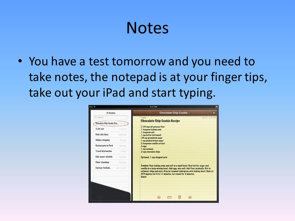 You have a test tomorrow and you need to take notes, the notepad is at your finger tips, take out your iPad and start typing.