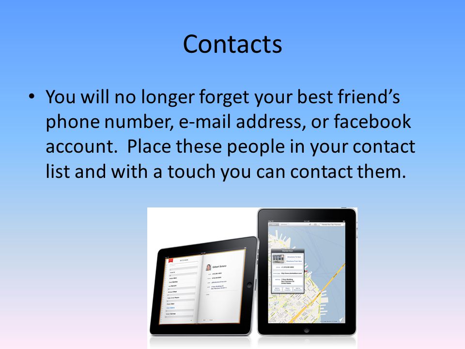 Contacts You will no longer forget your best friend’s phone number,  address, or facebook account.