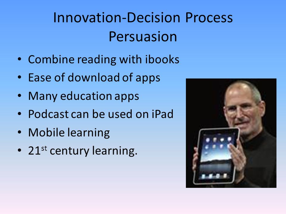 Innovation-Decision Process Persuasion Combine reading with ibooks Ease of download of apps Many education apps Podcast can be used on iPad Mobile learning 21 st century learning.