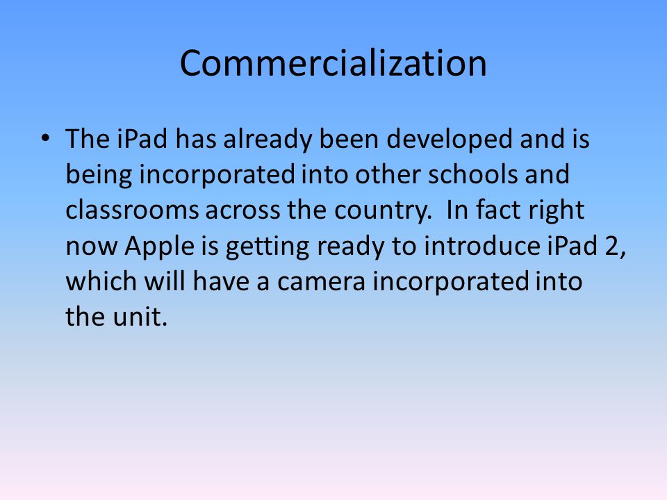 Commercialization The iPad has already been developed and is being incorporated into other schools and classrooms across the country.