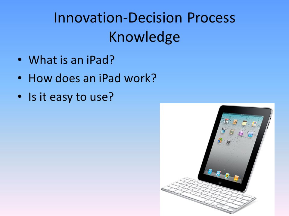 Innovation-Decision Process Knowledge What is an iPad How does an iPad work Is it easy to use