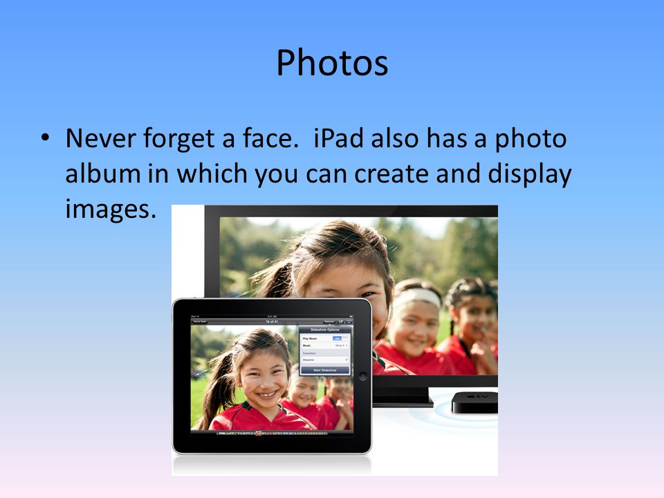 Photos Never forget a face. iPad also has a photo album in which you can create and display images.