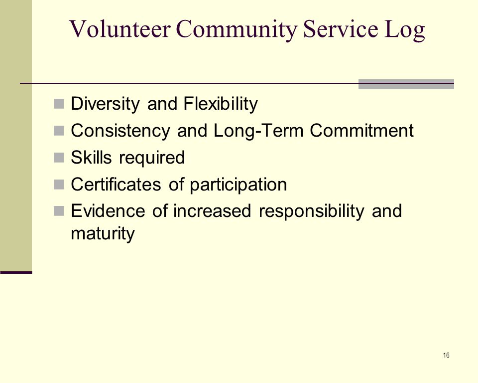 16 Volunteer Community Service Log Diversity and Flexibility Consistency and Long-Term Commitment Skills required Certificates of participation Evidence of increased responsibility and maturity