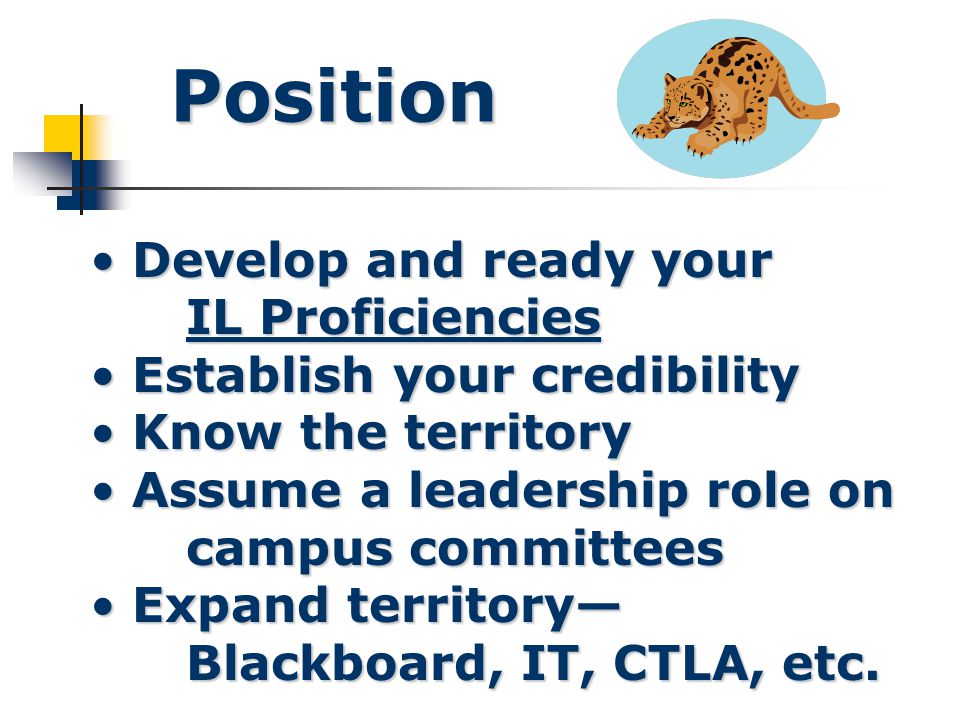 Position Develop and ready your IL Proficiencies Develop and ready your IL Proficiencies IL Proficiencies IL Proficiencies Establish your credibility Establish your credibility Know the territory Know the territory Assume a leadership role on campus committees Assume a leadership role on campus committees Expand territory— Blackboard, IT, CTLA, etc.