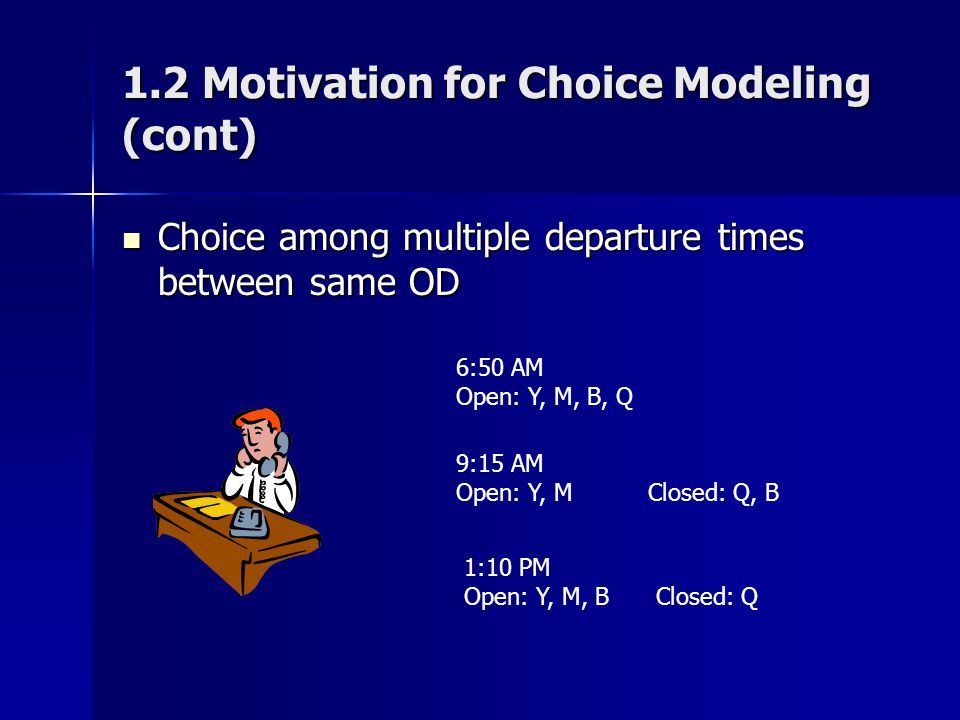 1.2 Motivation for Choice Modeling (cont) Choice among multiple departure times between same OD Choice among multiple departure times between same OD 6:50 AM Open: Y, M, B, Q 9:15 AM Open: Y, MClosed: Q, B 1:10 PM Open: Y, M, BClosed: Q