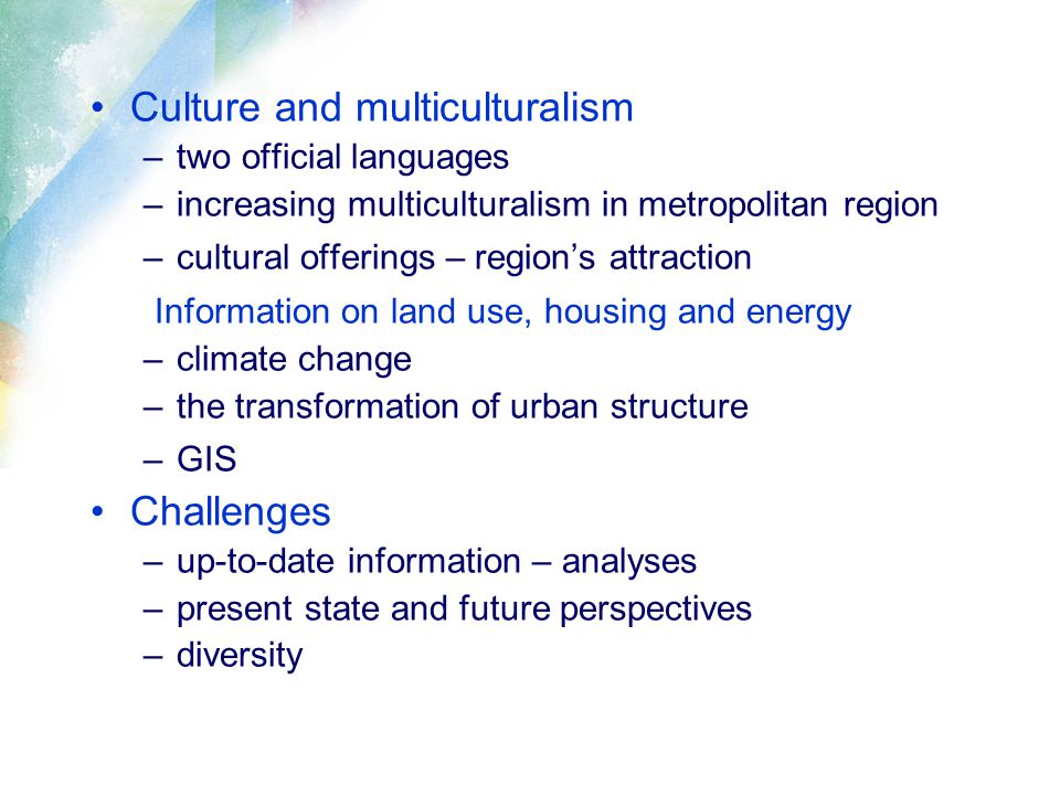 Culture and multiculturalism –two official languages –increasing multiculturalism in metropolitan region –cultural offerings – region’s attraction Information on land use, housing and energy –climate change –the transformation of urban structure –GIS Challenges –up-to-date information – analyses –present state and future perspectives –diversity