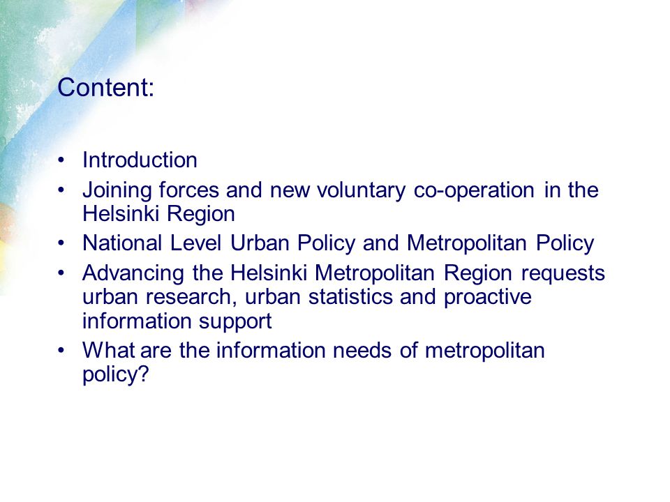 Content: Introduction Joining forces and new voluntary co-operation in the Helsinki Region National Level Urban Policy and Metropolitan Policy Advancing the Helsinki Metropolitan Region requests urban research, urban statistics and proactive information support What are the information needs of metropolitan policy