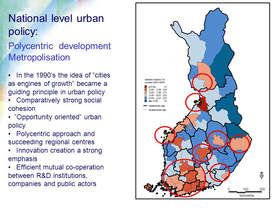 National level urban policy: Polycentric development Metropolisation In the 1990’s the idea of cities as engines of growth became a guiding principle in urban policy Comparatively strong social cohesion Opportunity oriented urban policy Polycentric approach and succeeding regional centres Innovation creation a strong emphasis Efficient mutual co-operation between R&D institutions, companies and public actors