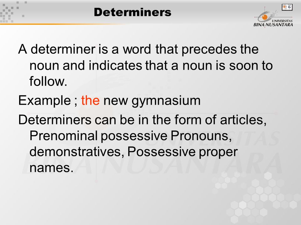 Determiners A determiner is a word that precedes the noun and indicates that a noun is soon to follow.