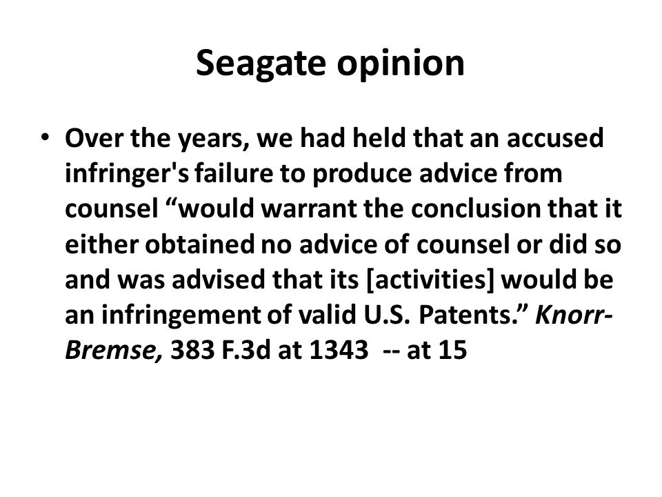 Seagate opinion Over the years, we had held that an accused infringer s failure to produce advice from counsel would warrant the conclusion that it either obtained no advice of counsel or did so and was advised that its [activities] would be an infringement of valid U.S.