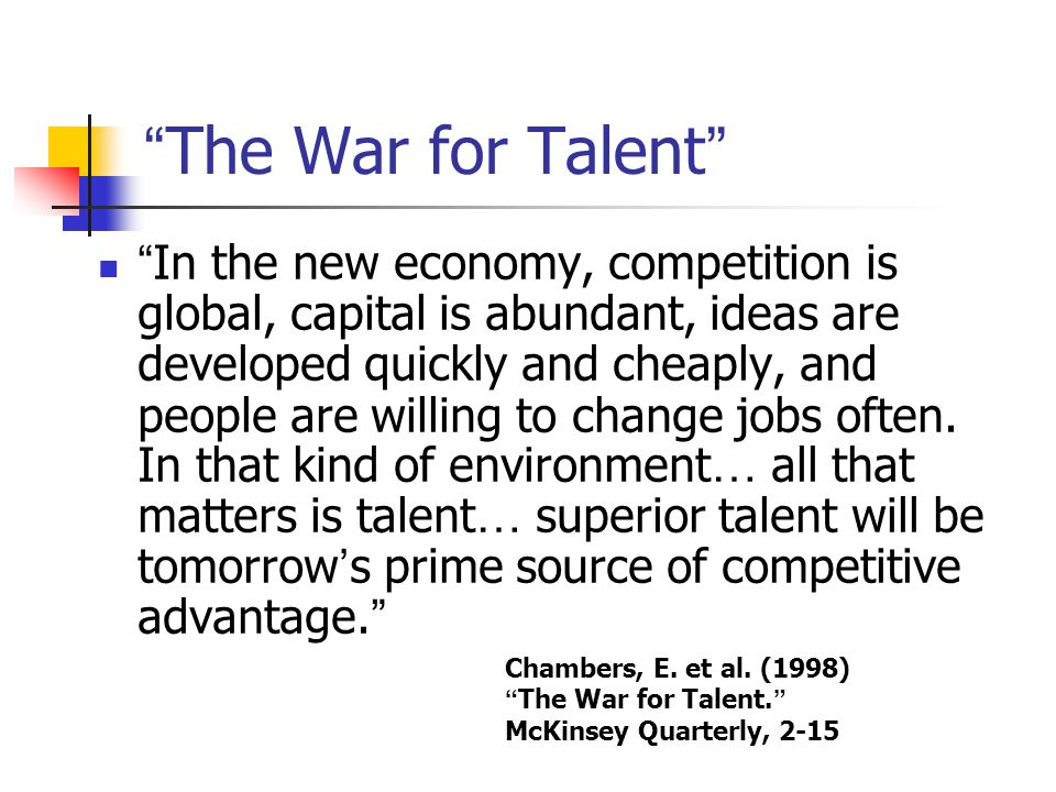 The War for Talent In the new economy, competition is global, capital is abundant, ideas are developed quickly and cheaply, and people are willing to change jobs often.