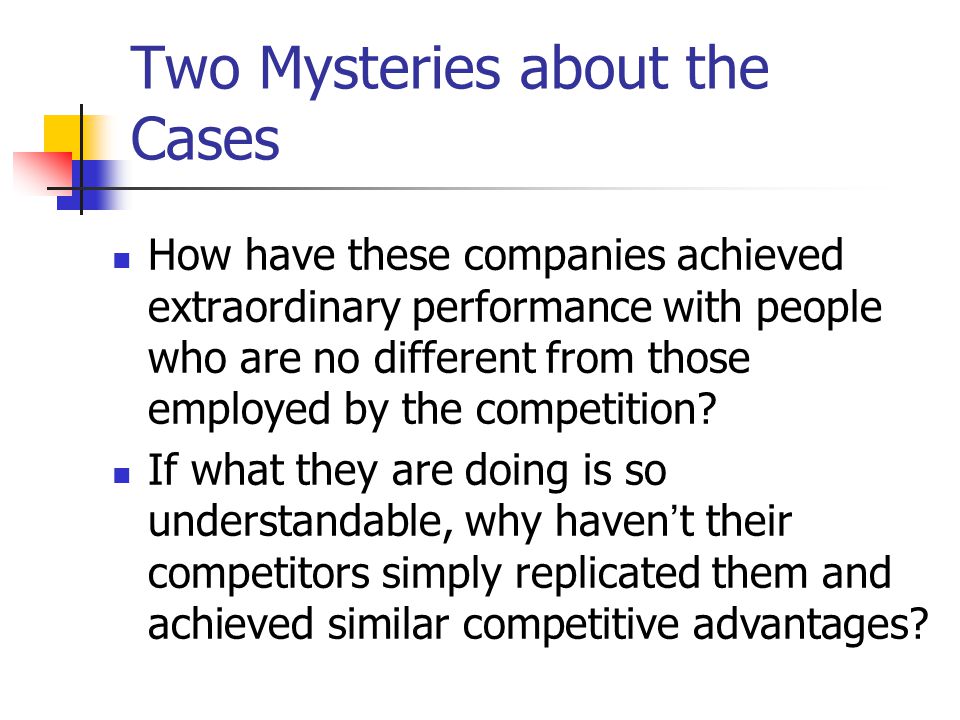 Two Mysteries about the Cases How have these companies achieved extraordinary performance with people who are no different from those employed by the competition.