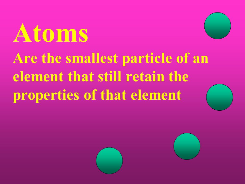 Atoms Are the smallest particle of an element that still retain the properties of that element
