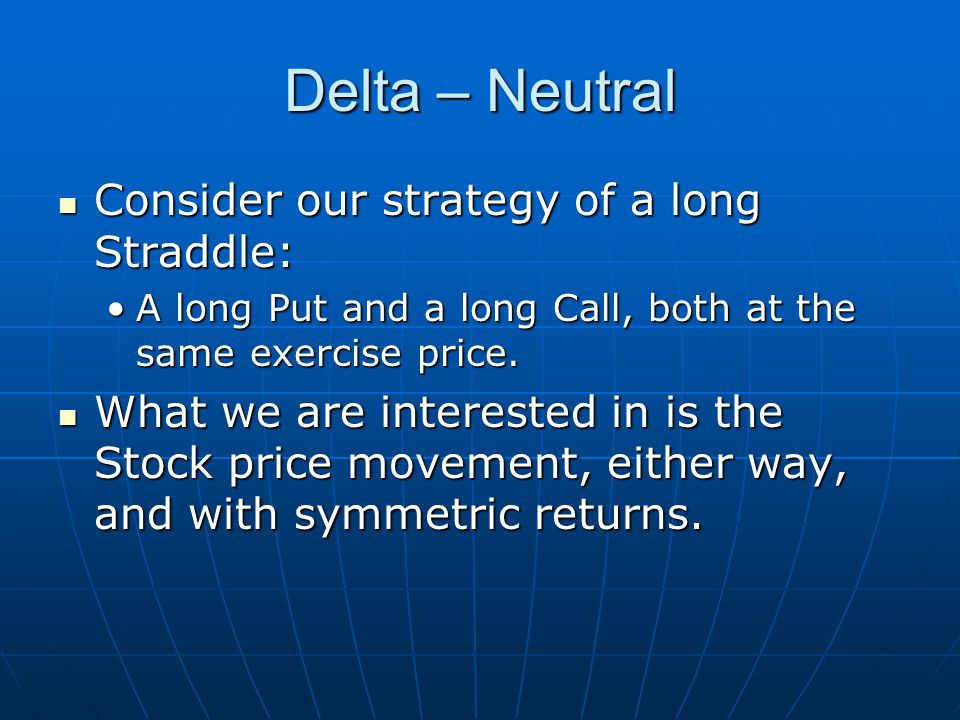 Delta – Neutral Consider our strategy of a long Straddle: Consider our strategy of a long Straddle: A long Put and a long Call, both at the same exercise price.A long Put and a long Call, both at the same exercise price.