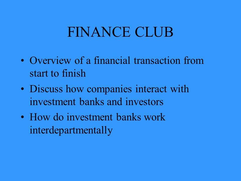 FINANCE CLUB Overview of a financial transaction from start to finish Discuss how companies interact with investment banks and investors How do investment banks work interdepartmentally