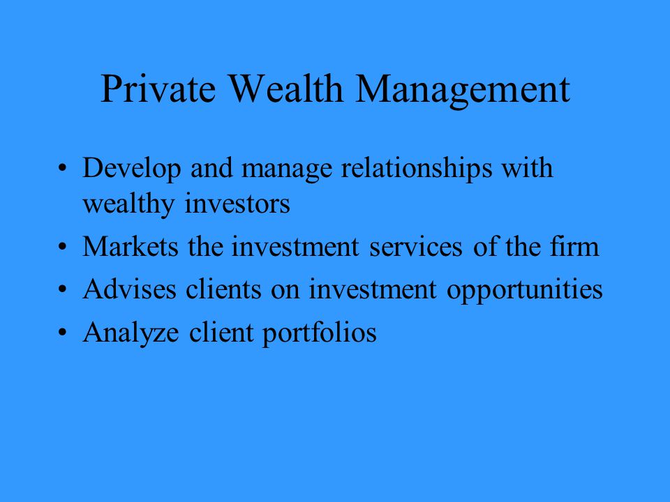 Private Wealth Management Develop and manage relationships with wealthy investors Markets the investment services of the firm Advises clients on investment opportunities Analyze client portfolios