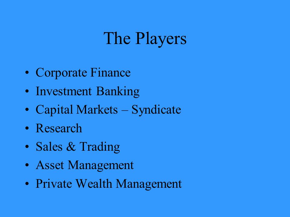 The Players Corporate Finance Investment Banking Capital Markets – Syndicate Research Sales & Trading Asset Management Private Wealth Management