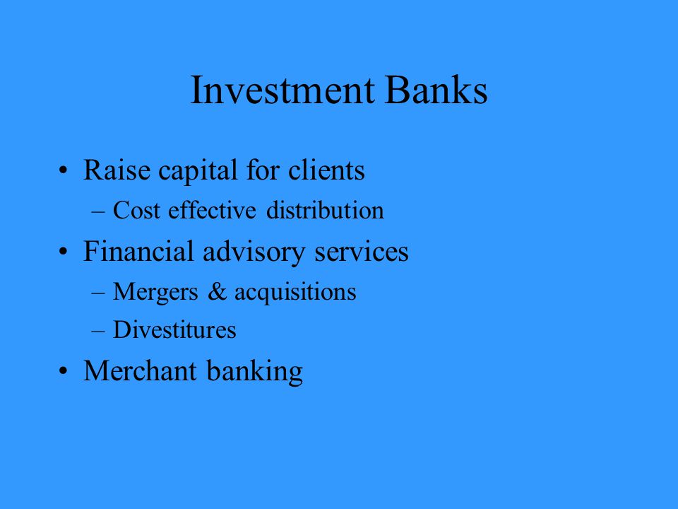 Investment Banks Raise capital for clients –Cost effective distribution Financial advisory services –Mergers & acquisitions –Divestitures Merchant banking