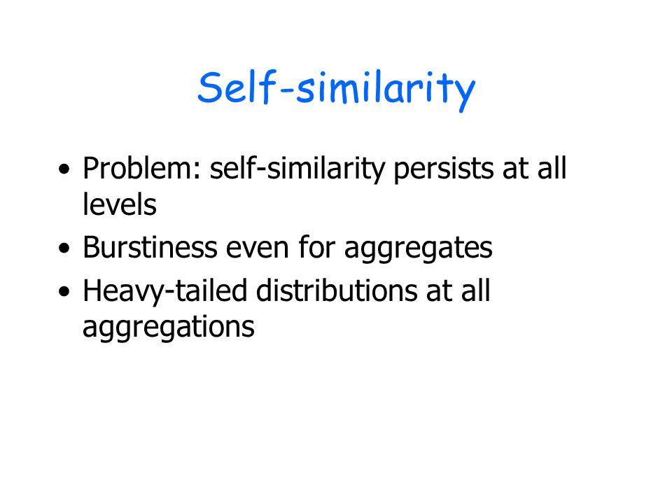 Self-similarity Problem: self-similarity persists at all levels Burstiness even for aggregates Heavy-tailed distributions at all aggregations