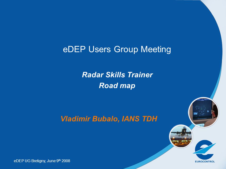 eDEP UG Bretigny, June 9 th 2008 eDEP Users Group Meeting Radar Skills Trainer Road map Vladimir Bubalo, IANS TDH