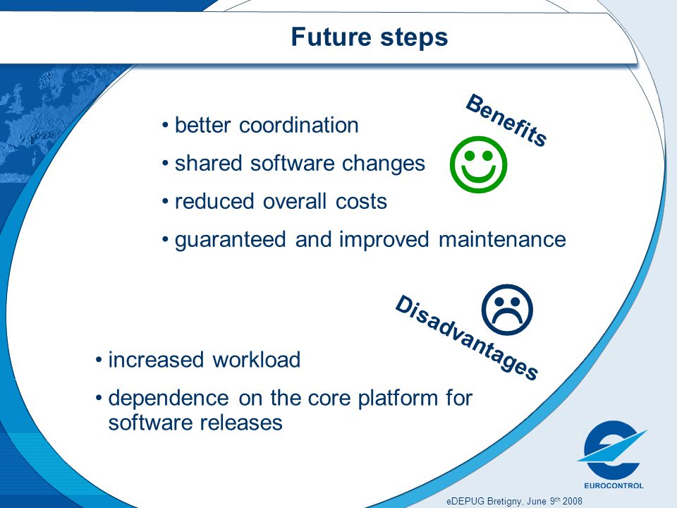 eDEPUG Bretigny, June 9 th 2008 Future steps better coordination shared software changes reduced overall costs guaranteed and improved maintenance increased workload dependence on the core platform for software releases Benefits Disadvantages 