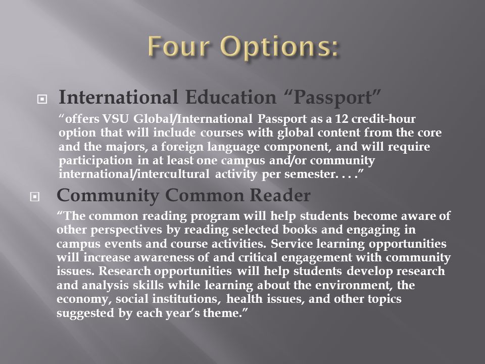  International Education Passport offers VSU Global/International Passport as a 12 credit-hour option that will include courses with global content from the core and the majors, a foreign language component, and will require participation in at least one campus and/or community international/intercultural activity per semester....  Community Common Reader The common reading program will help students become aware of other perspectives by reading selected books and engaging in campus events and course activities.