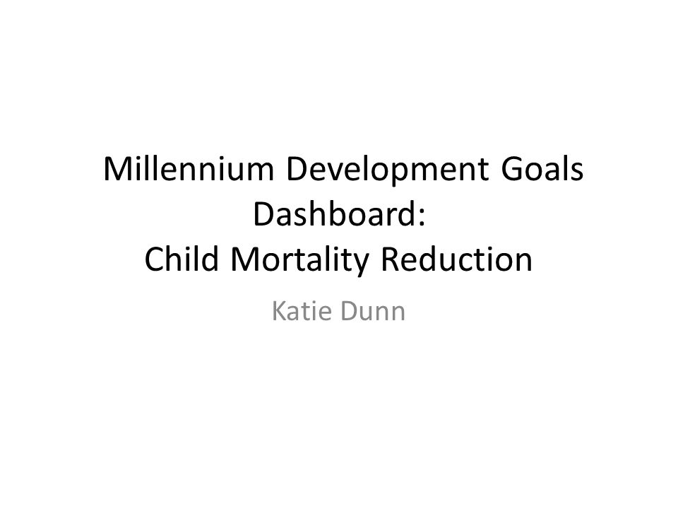 Millennium Development Goals Dashboard: Child Mortality Reduction Katie Dunn